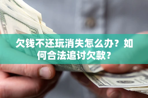 济南欠钱不还玩消失怎么办？如何合法追讨欠款？