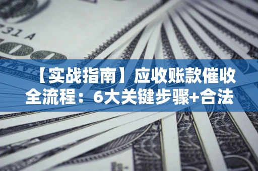 济南【实战指南】应收账款催收全流程：6大关键步骤+合法回款技巧
