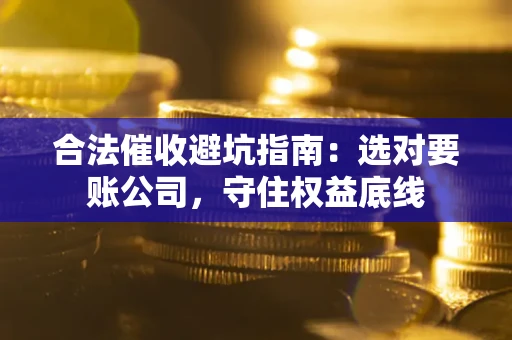 济南合法催收避坑指南：选对要账公司，守住权益底线