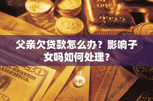 济南父亲欠贷款怎么办？影响子女吗如何处理？