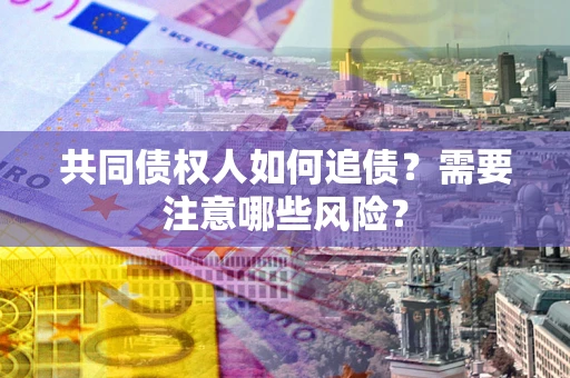 济南共同债权人如何追债？需要注意哪些风险？