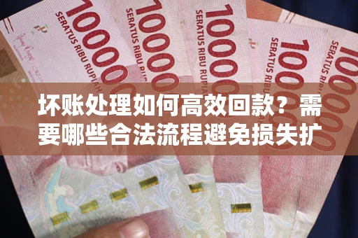 济南坏账处理如何高效回款？需要哪些合法流程避免损失扩大？