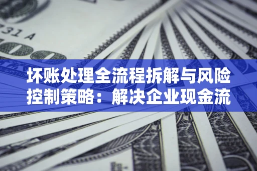 济南坏账处理全流程拆解与风险控制策略：解决企业现金流顽疾的实战指南