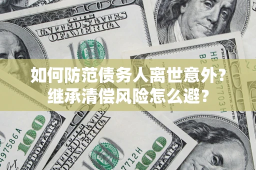 济南如何防范债务人离世意外？继承清偿风险怎么避？