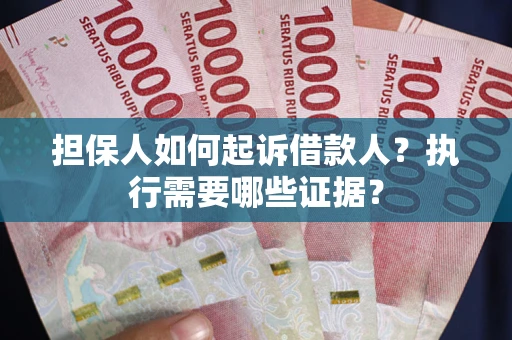 济南担保人如何起诉借款人？执行需要哪些证据？