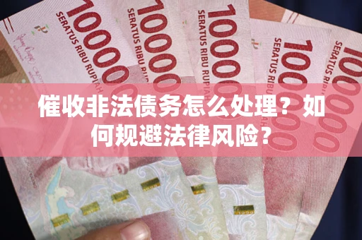 济南催收非法债务怎么处理？如何规避法律风险？