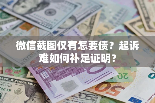 济南微信截图仅有怎要债？起诉难如何补足证明？