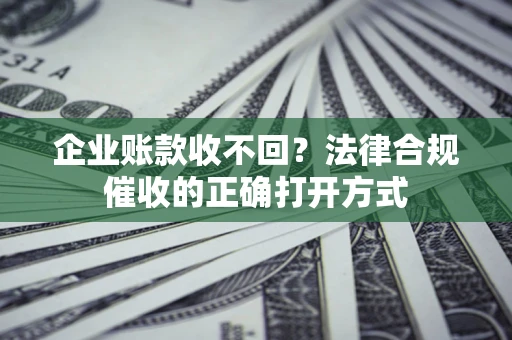 济南企业账款收不回？法律合规催收的正确打开方式