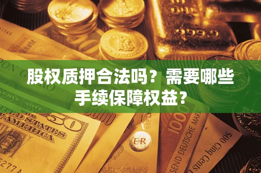 济南股权质押合法吗？需要哪些手续保障权益？