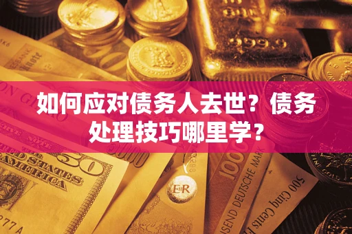 济南如何应对债务人去世？债务处理技巧哪里学？