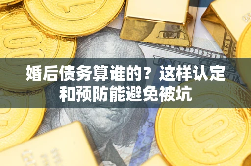 济南婚后债务算谁的？这样认定和预防能避免被坑