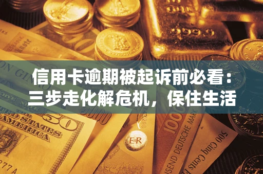 济南信用卡逾期被起诉前必看：三步走化解危机，保住生活尊严