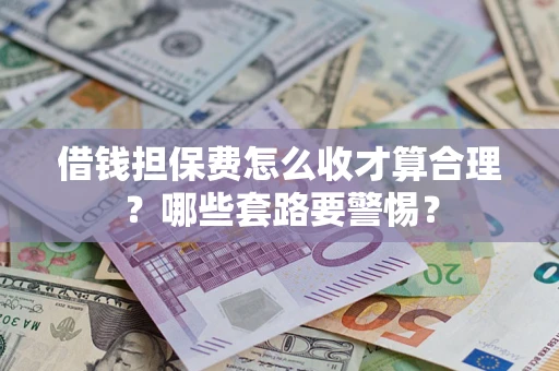 济南借钱担保费怎么收才算合理？哪些套路要警惕？