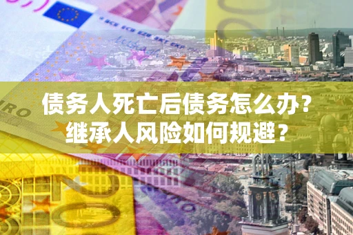 济南债务人死亡后债务怎么办？继承人风险如何规避？