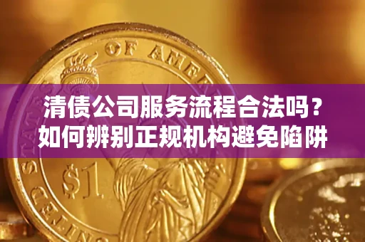 济南清债公司服务流程合法吗？如何辨别正规机构避免陷阱？