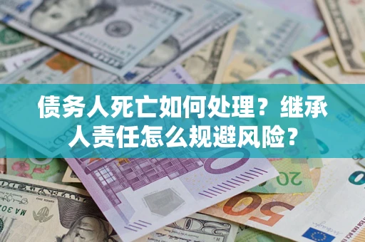 济南债务人死亡如何处理？继承人责任怎么规避风险？