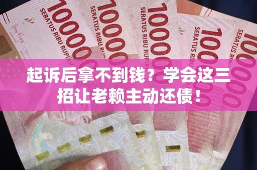 济南起诉后拿不到钱？学会这三招让老赖主动还债！