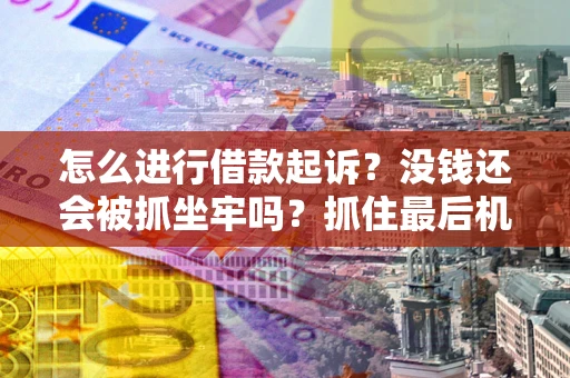 济南怎么进行借款起诉？没钱还会被抓坐牢吗？抓住最后机会！