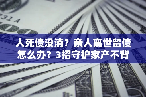 济南人死债没消？亲人离世留债怎么办？3招守护家产不背锅