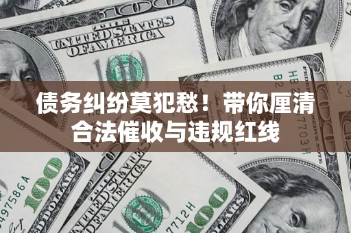 济南债务纠纷莫犯愁！带你厘清合法催收与违规红线