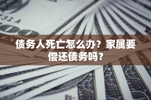 济南债务人死亡怎么办？家属要偿还债务吗？
