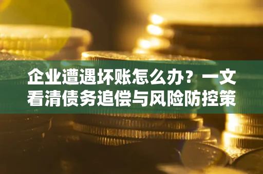 济南企业遭遇坏账怎么办？一文看清债务追偿与风险防控策略