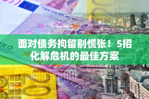 济南面对债务拘留别慌张！5招化解危机的最佳方案