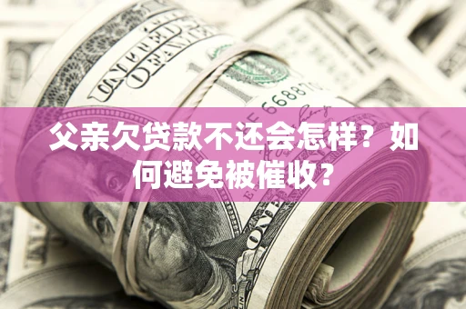 济南父亲欠贷款不还会怎样？如何避免被催收？