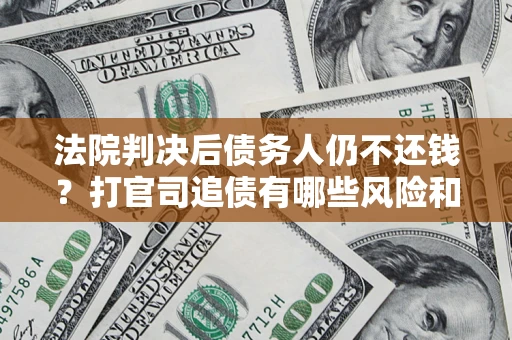 济南法院判决后债务人仍不还钱？打官司追债有哪些风险和技巧？