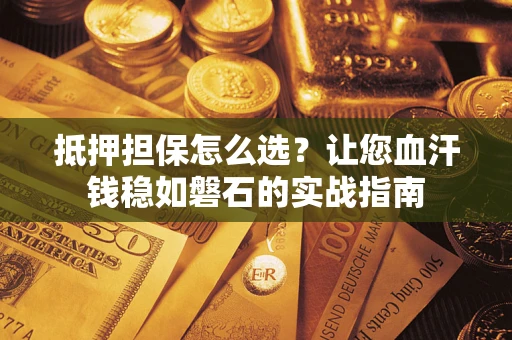济南抵押担保怎么选？让您血汗钱稳如磐石的实战指南
