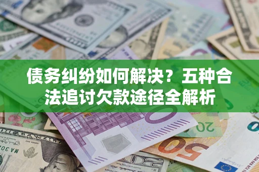 济南债务纠纷如何解决？五种合法追讨欠款途径全解析