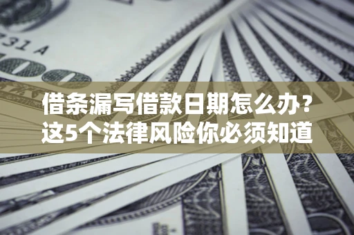 济南借条漏写借款日期怎么办？这5个法律风险你必须知道