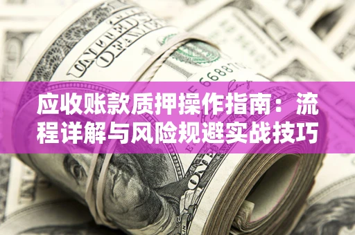 济南应收账款质押操作指南:流程详解与风险规避实战技巧 济南应收账款质押操作指南:流程详解与风险规避实战技巧