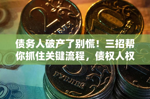 济南债务人破产了别慌！三招帮你抓住关键流程，债权人权益不再缩水