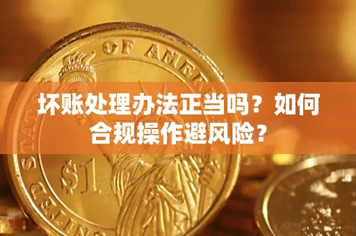 济南坏账处理办法正当吗？如何合规操作避风险？