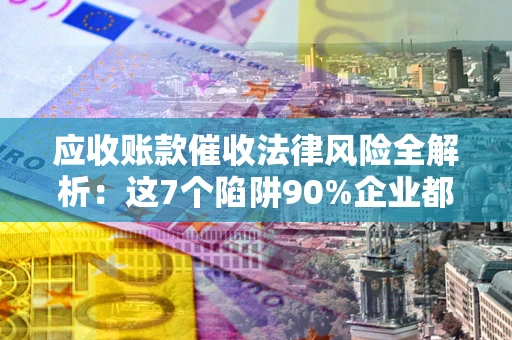 济南应收账款催收法律风险全解析：这7个陷阱90%企业都踩过（含合规应对指南）