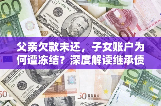 济南父亲欠款未还，子女账户为何遭冻结？深度解读继承债务迷局