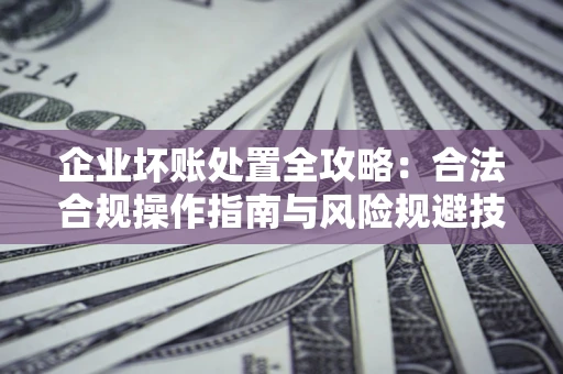济南企业坏账处置全攻略：合法合规操作指南与风险规避技巧解析