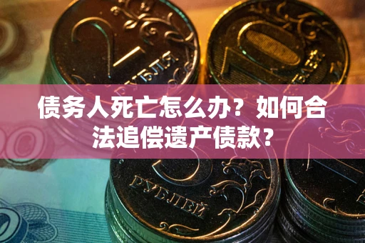 济南债务人死亡怎么办？如何合法追偿遗产债款？