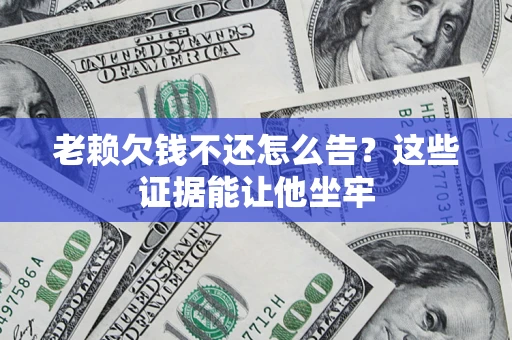 济南老赖欠钱不还怎么告？这些证据能让他坐牢