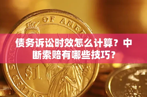 济南债务诉讼时效怎么计算？中断索赔有哪些技巧？