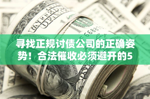 济南寻找正规讨债公司的正确姿势！合法催收必须避开的5大雷区