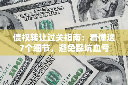 济南债权转让过关指南：看懂这7个细节，避免踩坑血亏