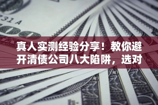 济南真人实测经验分享！教你避开清债公司八大陷阱，选对机构少走十年弯路