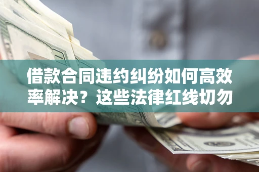 济南借款合同违约纠纷如何高效率解决？这些法律红线切勿触碰