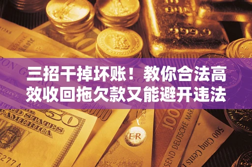 济南三招干掉坏账！教你合法高效收回拖欠款又能避开违法雷区