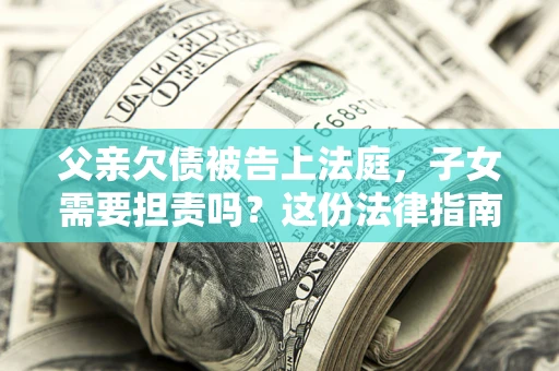 济南父亲欠债被告上法庭，子女需要担责吗？这份法律指南必须看完