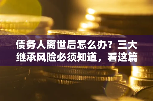 济南债务人离世后怎么办？三大继承风险必须知道，看这篇就够了