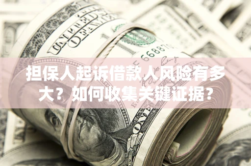 济南担保人起诉借款人风险有多大？如何收集关键证据？