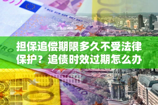 济南担保追偿期限多久不受法律保护？追债时效过期怎么办？